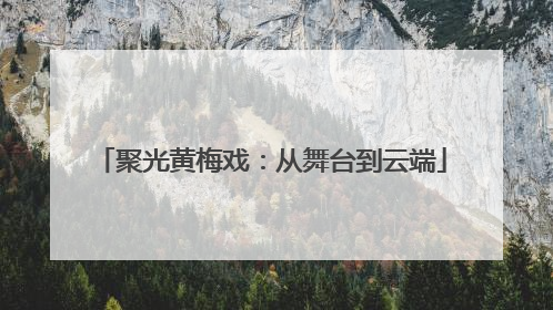 聚光黄梅戏：从舞台到云端