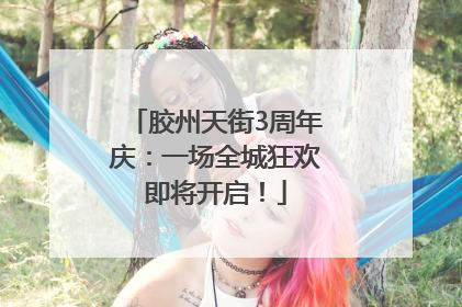 胶州天街3周年庆：一场全城狂欢即将开启！