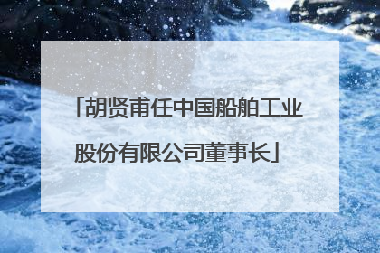胡贤甫任中国船舶工业股份有限公司董事长