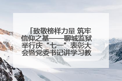致敬榜样力量 筑牢信仰之基——聊城监狱举行庆“七一”表彰大会暨党委书记讲学习教育专题党课