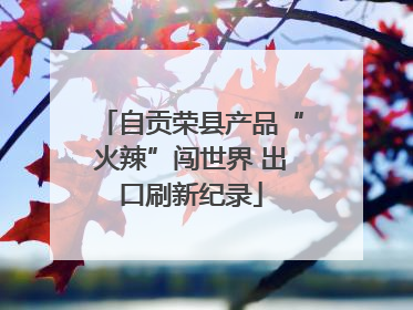 自贡荣县产品“火辣”闯世界 出口刷新纪录