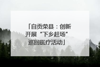 自贡荣县：创新开展“下乡赶场”巡回医疗活动