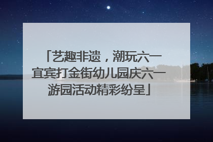 艺趣非遗，潮玩六一 宜宾打金街幼儿园庆六一游园活动精彩纷呈