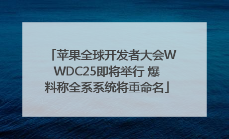 苹果全球开发者大会WWDC25即将举行 爆料称全系系统将重命名