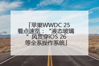 苹果WWDC 25看点速览：“液态玻璃”风贯穿iOS 26等全系操作系统