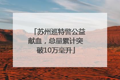 苏州巡特警公益献血，总量累计突破10万毫升
