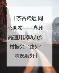 茶香路远 同心助农——永州高速开展助力乡村振兴“路外”志愿服务