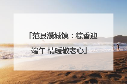 范县濮城镇：粽香迎端午 情暖敬老心