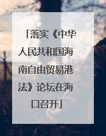 落实《中华人民共和国海南自由贸易港法》论坛在海口召开