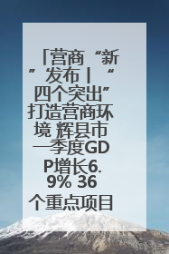 营商“新”发布丨“四个突出”打造营商环境 辉县市一季度GDP增长6.9% 36个重点项目落地