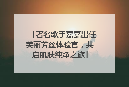 著名歌手嘉嘉出任芙丽芳丝体验官，共启肌肤纯净之旅