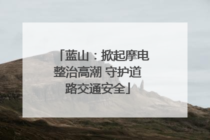 蓝山：掀起摩电整治高潮 守护道路交通安全