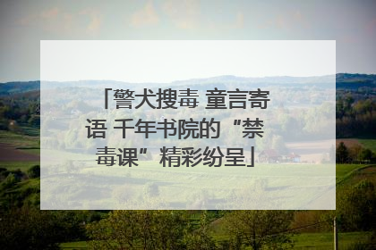 警犬搜毒 童言寄语 千年书院的“禁毒课”精彩纷呈