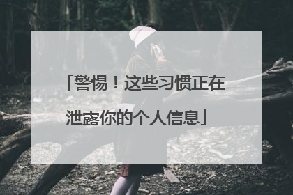 警惕！这些习惯正在泄露你的个人信息