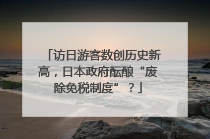 访日游客数创历史新高，日本政府酝酿“废除免税制度”？