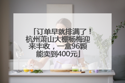 订单早就排满了！杭州萧山大棚杨梅迎来丰收，一盒96颗能卖到400元