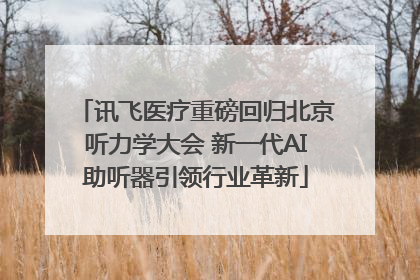 讯飞医疗重磅回归北京听力学大会 新一代AI助听器引领行业革新