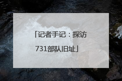记者手记：探访731部队旧址