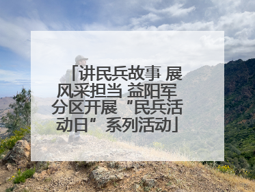 讲民兵故事 展风采担当 益阳军分区开展“民兵活动日”系列活动