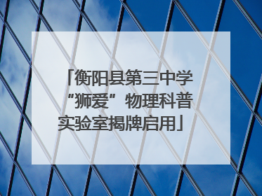衡阳县第三中学“狮爱”物理科普实验室揭牌启用