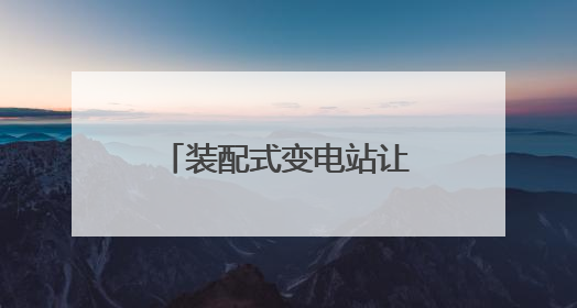 装配式变电站让电动重卡更易充