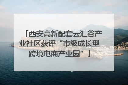 西安高新配套云汇谷产业社区获评“市级成长型跨境电商产业园”