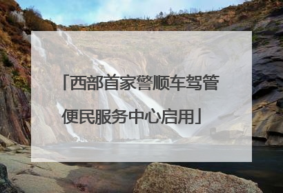 西部首家警顺车驾管便民服务中心启用