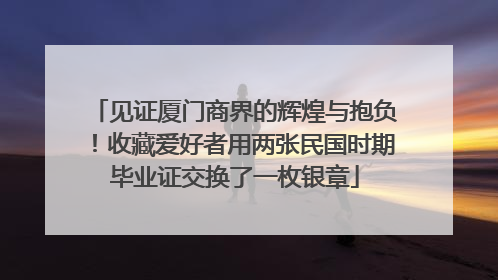 见证厦门商界的辉煌与抱负！收藏爱好者用两张民国时期毕业证交换了一枚银章