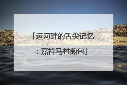 运河畔的舌尖记忆：嘉祥马村煎包