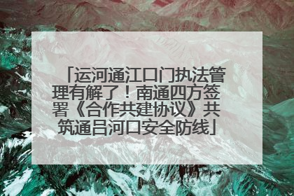 运河通江口门执法管理有解了！南通四方签署《合作共建协议》共筑通吕河口安全防线