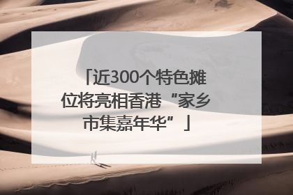 近300个特色摊位将亮相香港“家乡市集嘉年华”