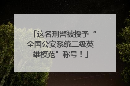 这名刑警被授予“全国公安系统二级英雄模范”称号！