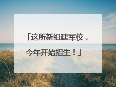 这所新组建军校，今年开始招生！