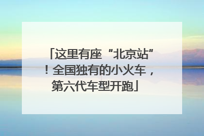 这里有座“北京站”！全国独有的小火车，第六代车型开跑