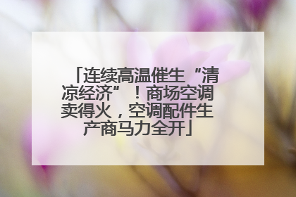 连续高温催生“清凉经济”！商场空调卖得火，空调配件生产商马力全开