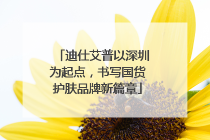迪仕艾普以深圳为起点，书写国货护肤品牌新篇章