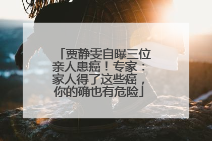 贾静雯自曝三位亲人患癌！专家：家人得了这些癌，你的确也有危险