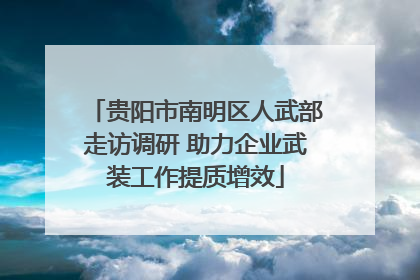 贵阳市南明区人武部走访调研 助力企业武装工作提质增效