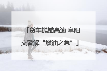货车抛锚高速 阜阳交警解“燃油之急”