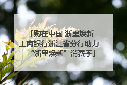 购在中国 浙里焕新 工商银行浙江省分行助力“浙里焕新”消费季
