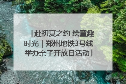 赴初夏之约 绘童趣时光｜郑州地铁3号线举办亲子开放日活动