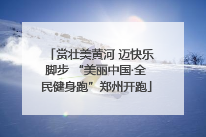 赏壮美黄河 迈快乐脚步 “美丽中国·全民健身跑”郑州开跑