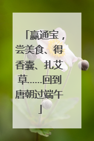 赢通宝，尝美食、得香囊、扎艾草……回到唐朝过端午