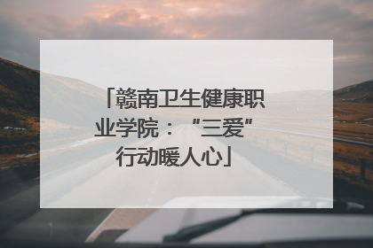 赣南卫生健康职业学院：“三爱”行动暖人心