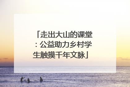 走出大山的课堂：公益助力乡村学生触摸千年文脉