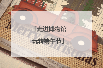 走进博物馆 玩转端午节
