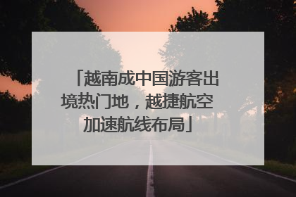越南成中国游客出境热门地，越捷航空加速航线布局