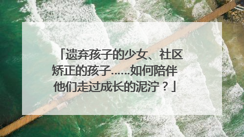 遗弃孩子的少女、社区矫正的孩子……如何陪伴他们走过成长的泥泞？