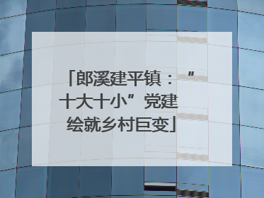 郎溪建平镇：“十大十小”党建 绘就乡村巨变