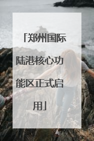 郑州国际陆港核心功能区正式启用